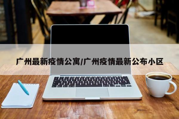 【广州是否新增疫情地区呢,广州是否出现了新的疫情】-第1张图片