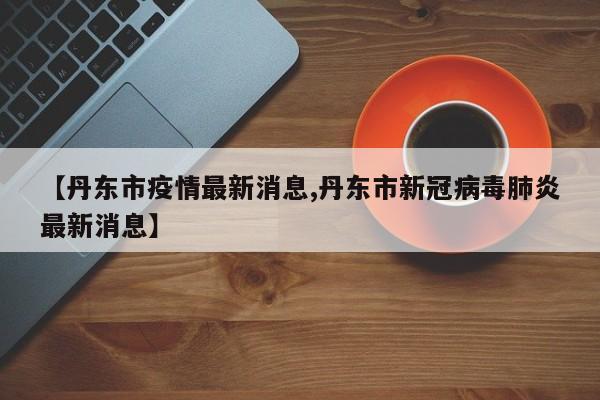 丹东区县分布疫情地区.丹东区县分布疫情地区名单？