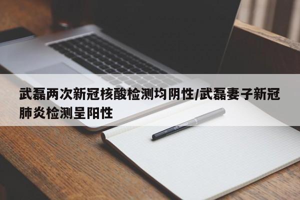 武磊两次新冠核酸检测均阴性/武磊妻子新冠肺炎检测呈阳性