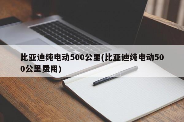 比亚迪纯电动500公里(比亚迪纯电动500公里费用)