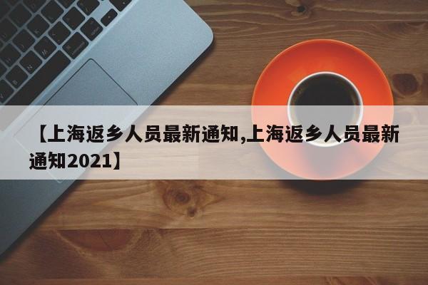 【上海返乡人员最新通知,上海返乡人员最新通知2021】