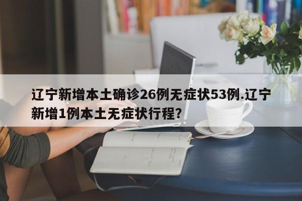辽宁新增本土确诊26例无症状53例.辽宁新增1例本土无症状行程?