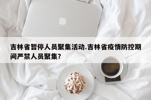 吉林省暂停人员聚集活动.吉林省疫情防控期间严禁人员聚集?