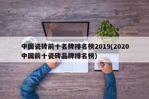 中国瓷砖前十名牌排名榜2019(2020中国前十瓷砖品牌排名榜)