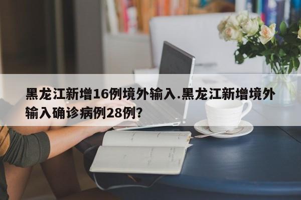 黑龙江新增16例境外输入.黑龙江新增境外输入确诊病例28例?