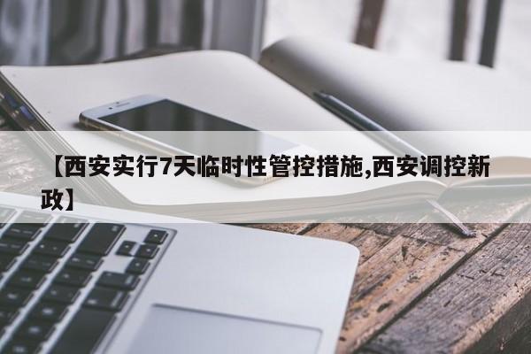 【西安实行7天临时性管控措施,西安调控新政】