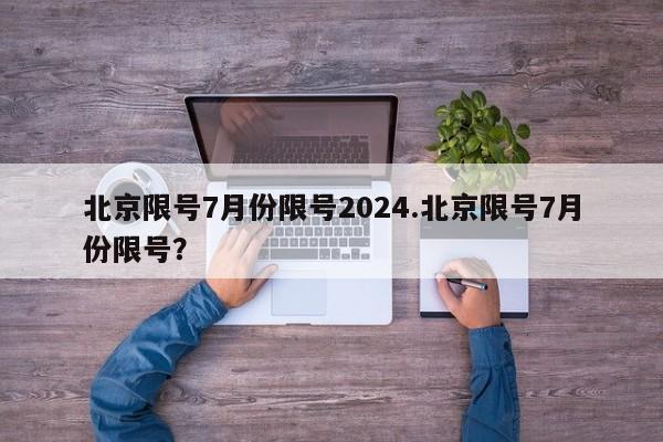 北京限号7月份限号2024.北京限号7月份限号?