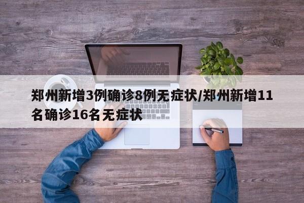 郑州新增3例确诊8例无症状/郑州新增11名确诊16名无症状
