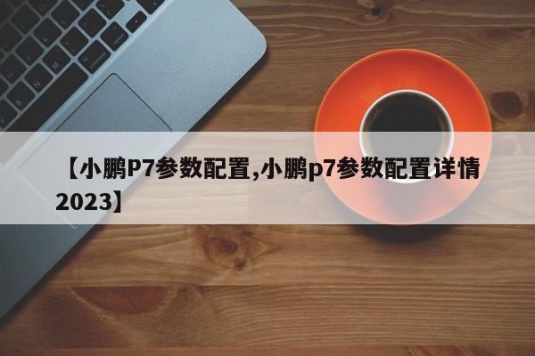 【小鹏P7参数配置,小鹏p7参数配置详情2023】