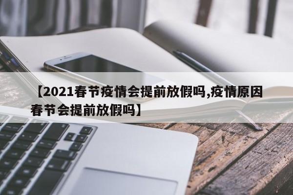 【2021春节疫情会提前放假吗,疫情原因春节会提前放假吗】