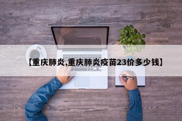 【重庆肺炎,重庆肺炎疫苗23价多少钱】