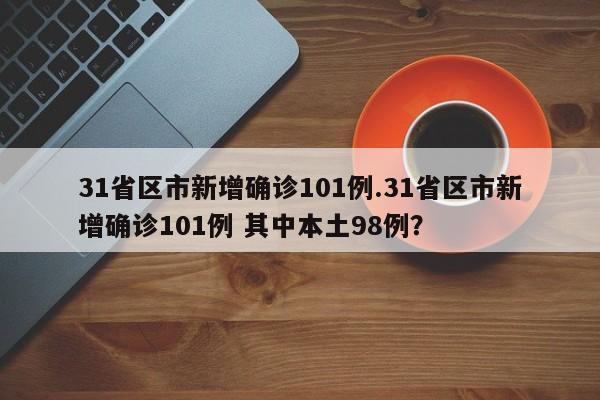 31省区市新增确诊101例.31省区市新增确诊101例 其中本土98例?