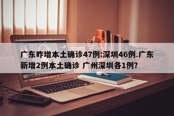 广东昨增本土确诊47例:深圳46例.广东新增2例本土确诊 广州深圳各1例?