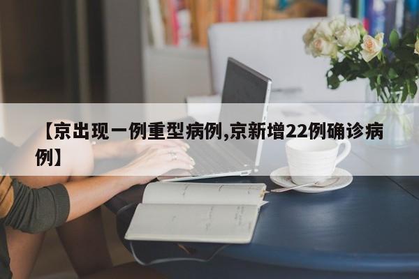 【京出现一例重型病例,京新增22例确诊病例】