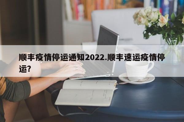 顺丰疫情停运通知2022.顺丰速运疫情停运?