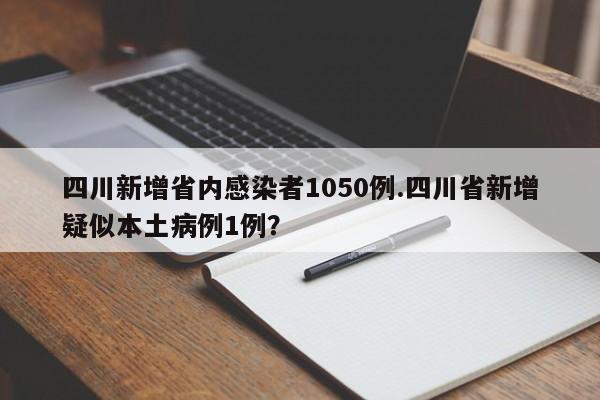 四川新增省内感染者1050例.四川省新增疑似本土病例1例?