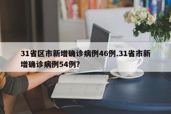 31省区市新增确诊病例46例.31省市新增确诊病例54例?