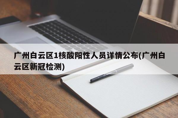 广州白云区1核酸阳性人员详情公布(广州白云区新冠检测)