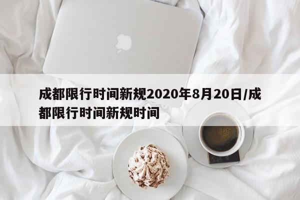 成都限行时间新规2020年8月20日/成都限行时间新规时间