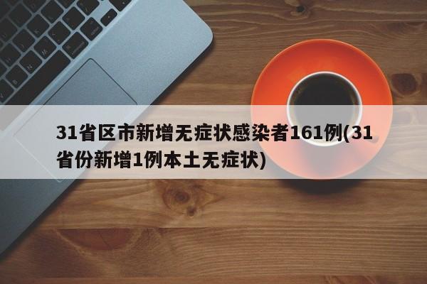 31省区市新增无症状感染者161例(31省份新增1例本土无症状)