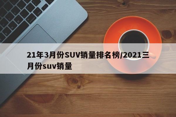 21年3月份SUV销量排名榜/2021三月份suv销量