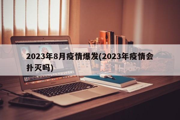 2023年8月疫情爆发(2023年疫情会扑灭吗)