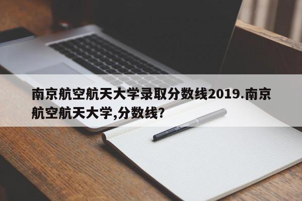 南京航空航天大学录取分数线2019.南京航空航天大学,分数线?