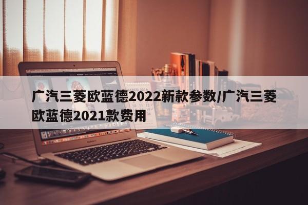 广汽三菱欧蓝德2022新款参数/广汽三菱欧蓝德2021款费用