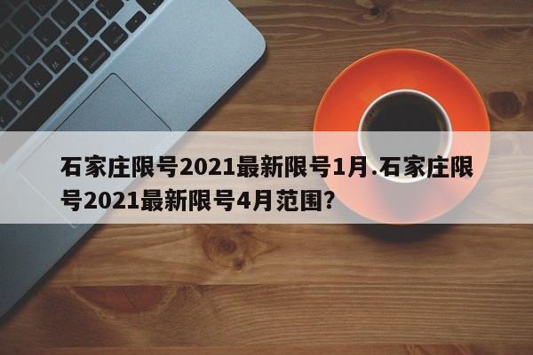 石家庄限号2021最新限号1月.石家庄限号2021最新限号4月范围?