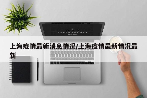 上海疫情最新消息情况/上海疫情最新情况最新