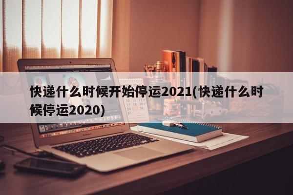 快递什么时候开始停运2021(快递什么时候停运2020)