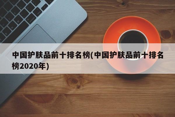 中国护肤品前十排名榜(中国护肤品前十排名榜2020年)