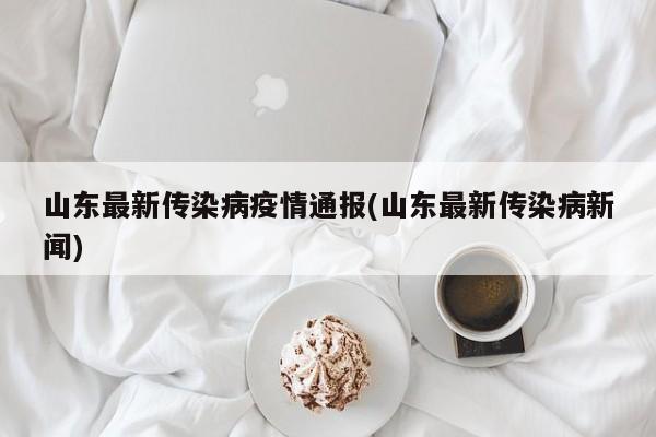 山东最新传染病疫情通报(山东最新传染病新闻)