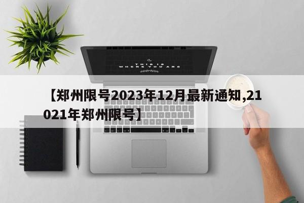 【郑州限号2023年12月最新通知,21021年郑州限号】