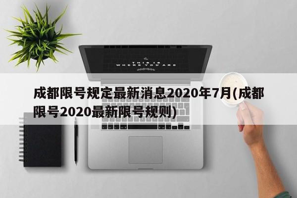 成都限号规定最新消息2020年7月(成都限号2020最新限号规则)