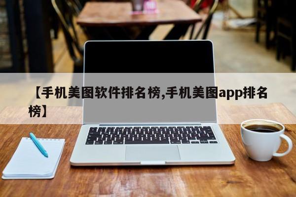 【手机美图软件排名榜,手机美图app排名榜】