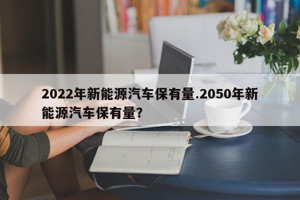 2022年新能源汽车保有量.2050年新能源汽车保有量?