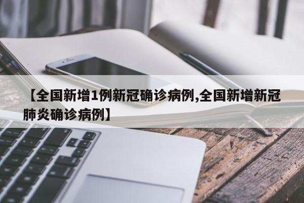 【全国新增1例新冠确诊病例,全国新增新冠肺炎确诊病例】