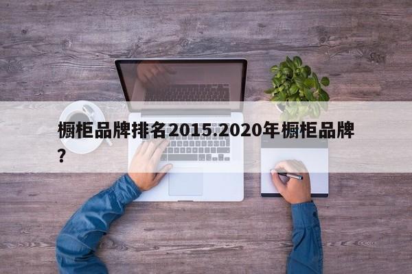 橱柜品牌排名2015.2020年橱柜品牌?