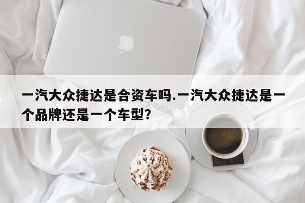 一汽大众捷达是合资车吗.一汽大众捷达是一个品牌还是一个车型?