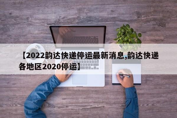 【2022韵达快递停运最新消息,韵达快递各地区2020停运】