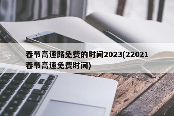 春节高速路免费的时间2023(22021春节高速免费时间)