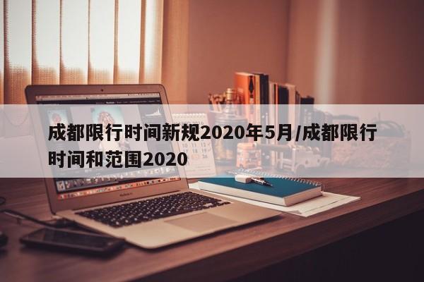 成都限行时间新规2020年5月/成都限行时间和范围2020