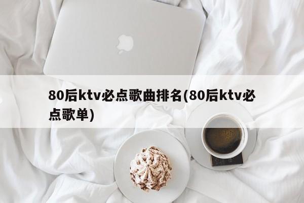 80后ktv必点歌曲排名(80后ktv必点歌单)