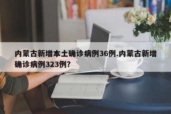 内蒙古新增本土确诊病例36例.内蒙古新增确诊病例323例?