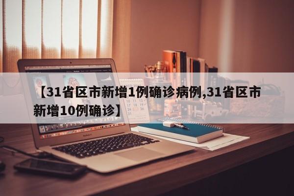 【31省区市新增1例确诊病例,31省区市新增10例确诊】
