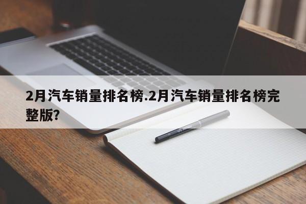 2月汽车销量排名榜.2月汽车销量排名榜完整版?