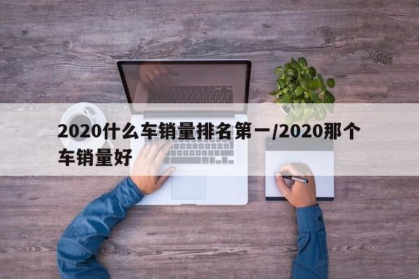 2020什么车销量排名第一/2020那个车销量好