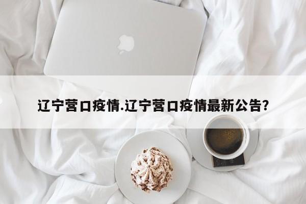 辽宁营口疫情.辽宁营口疫情最新公告?