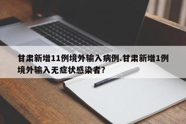 甘肃新增11例境外输入病例.甘肃新增1例境外输入无症状感染者?